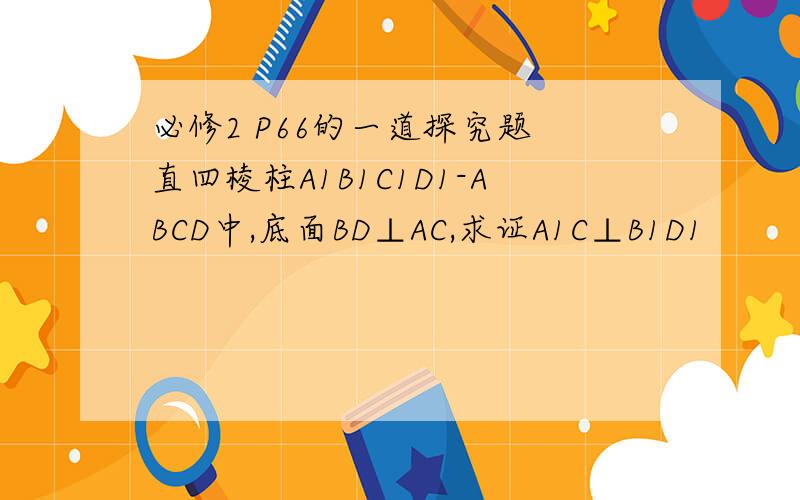 必修2 P66的一道探究题 直四棱柱A1B1C1D1-ABCD中,底面BD⊥AC,求证A1C⊥B1D1