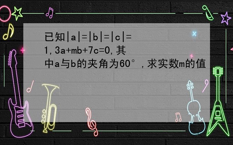 已知|a|=|b|=|c|=1,3a+mb+7c=0,其中a与b的夹角为60°,求实数m的值