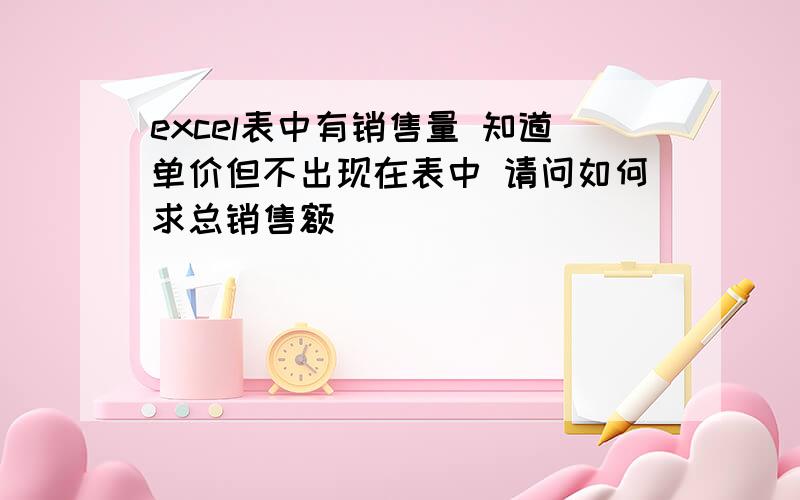 excel表中有销售量 知道单价但不出现在表中 请问如何求总销售额