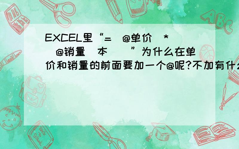 EXCEL里“=[@单价]*[@销量(本)]”为什么在单价和销量的前面要加一个@呢?不加有什么区别吗?在EXCEL里面,要求统计总额,为什么在单价和销量的前面要加一个@呢?不加有什么区别吗?