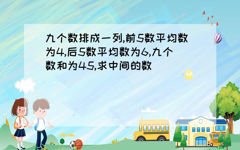 九个数排成一列,前5数平均数为4,后5数平均数为6,九个数和为45,求中间的数