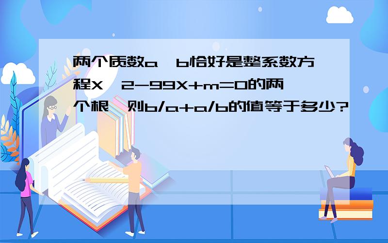 两个质数a,b恰好是整系数方程X^2-99X+m=0的两个根,则b/a+a/b的值等于多少?