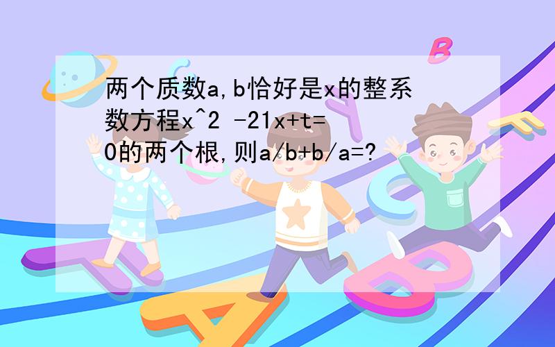 两个质数a,b恰好是x的整系数方程x^2 -21x+t=0的两个根,则a/b+b/a=?