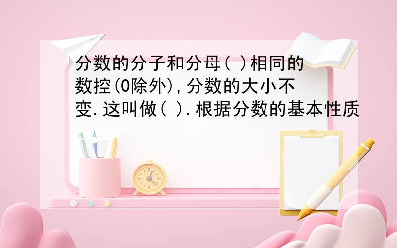 分数的分子和分母( )相同的数控(0除外),分数的大小不变.这叫做( ).根据分数的基本性质