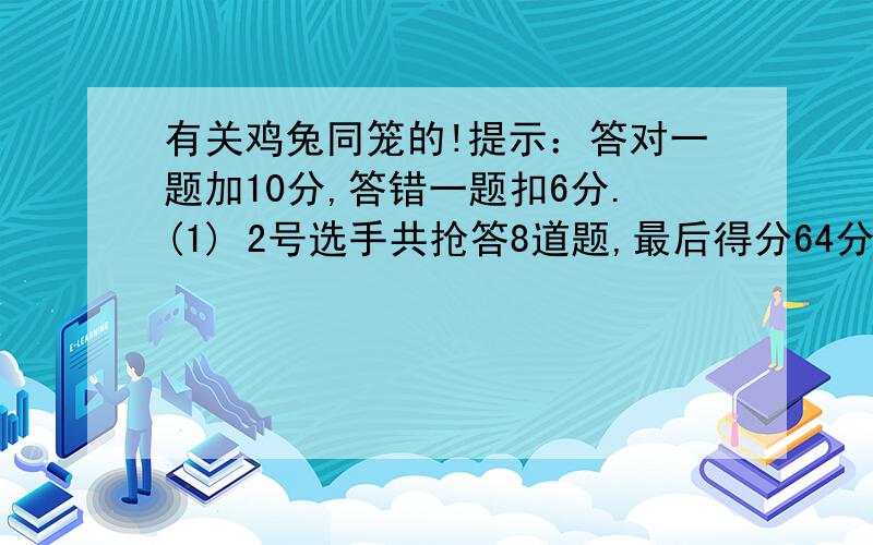 有关鸡兔同笼的!提示：答对一题加10分,答错一题扣6分.(1) 2号选手共抢答8道题,最后得分64分.她答对了几道题?(2)1号选手共抢答了10道题,最后得分36分.他答错了几题?