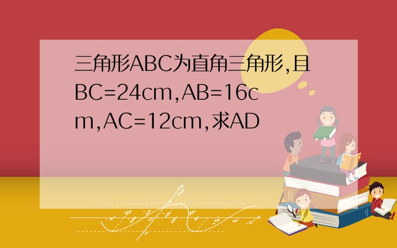 三角形ABC为直角三角形,且BC=24cm,AB=16cm,AC=12cm,求AD