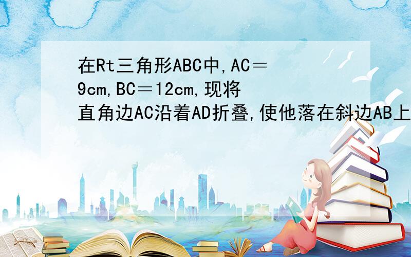 在Rt三角形ABC中,AC＝9cm,BC＝12cm,现将直角边AC沿着AD折叠,使他落在斜边AB上,且与AB重合.求CD的长及三角形BAD的面积.