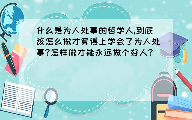 什么是为人处事的哲学人,到底该怎么做才算得上学会了为人处事?怎样做才能永远做个好人?