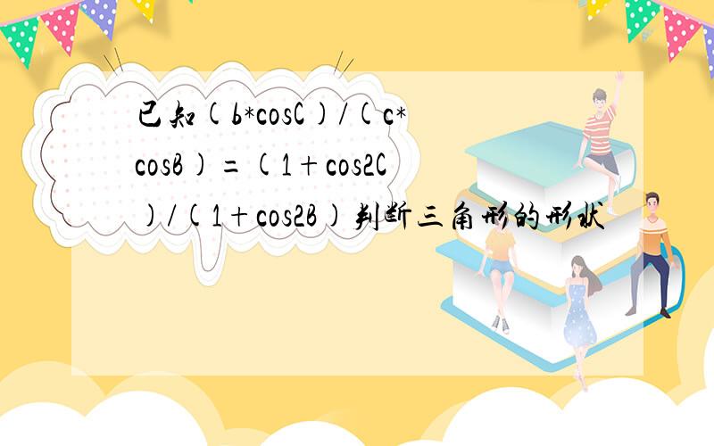 已知(b*cosC)/(c*cosB)=(1+cos2C)/(1+cos2B)判断三角形的形状