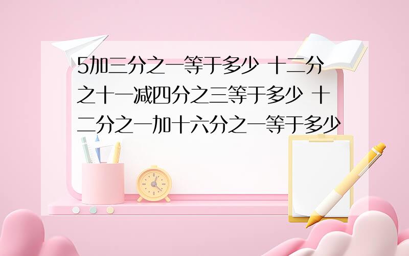 5加三分之一等于多少 十二分之十一减四分之三等于多少 十二分之一加十六分之一等于多少