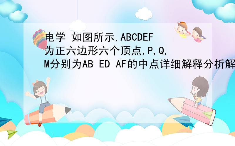 电学 如图所示,ABCDEF为正六边形六个顶点,P,Q,M分别为AB ED AF的中点详细解释分析解答标准过程 思路点拨