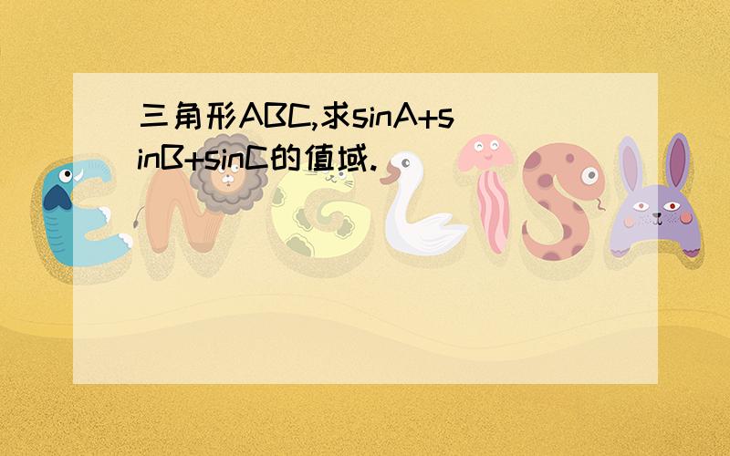 三角形ABC,求sinA+sinB+sinC的值域.