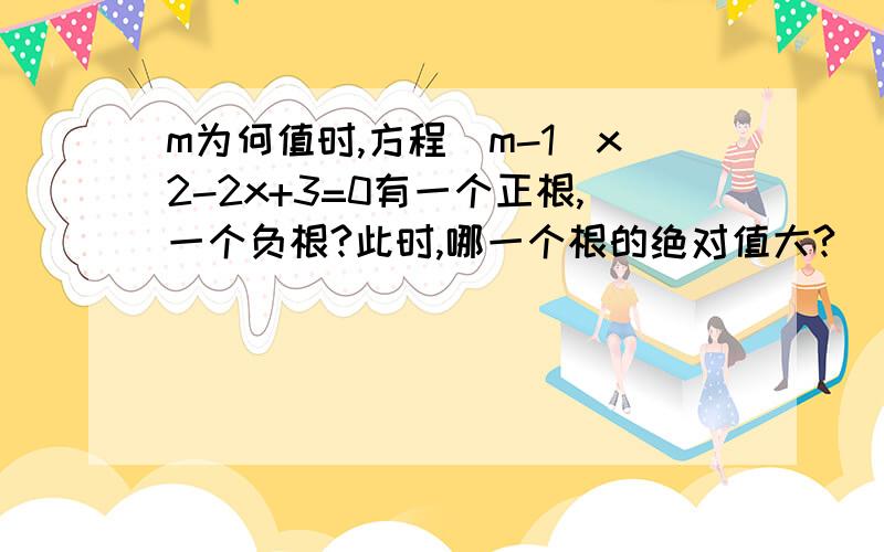 m为何值时,方程(m-1)x2-2x+3=0有一个正根,一个负根?此时,哪一个根的绝对值大?