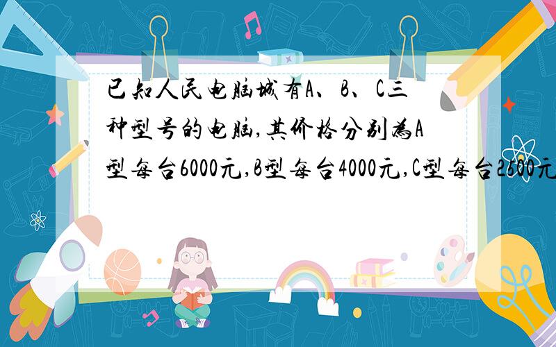 已知人民电脑城有A、B、C三种型号的电脑,其价格分别为A型每台6000元,B型每台4000元,C型每台2500元,月群中学计划用100500元钱全部从该电脑城购进两种不同型号的电脑共36台,请你设计出几种不同