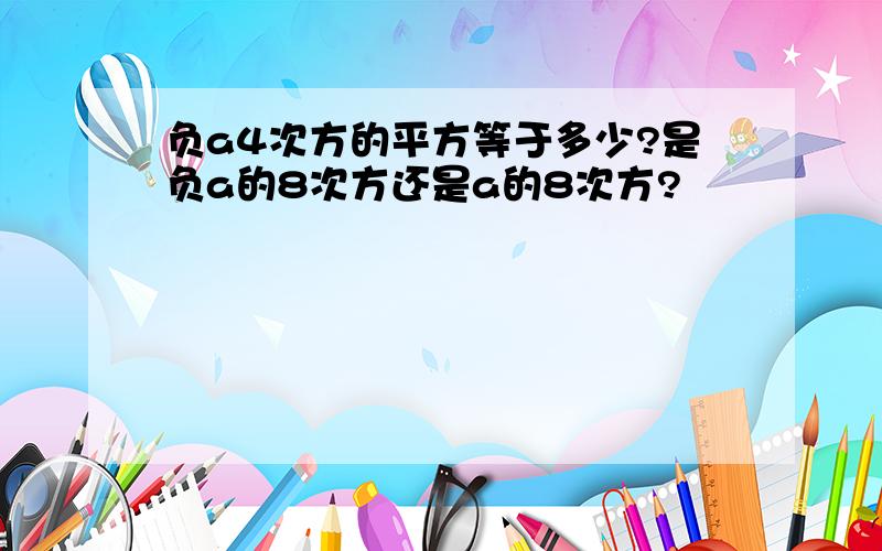 负a4次方的平方等于多少?是负a的8次方还是a的8次方?