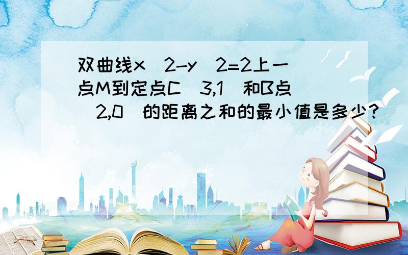 双曲线x^2-y^2=2上一点M到定点C（3,1）和B点（2,0）的距离之和的最小值是多少?