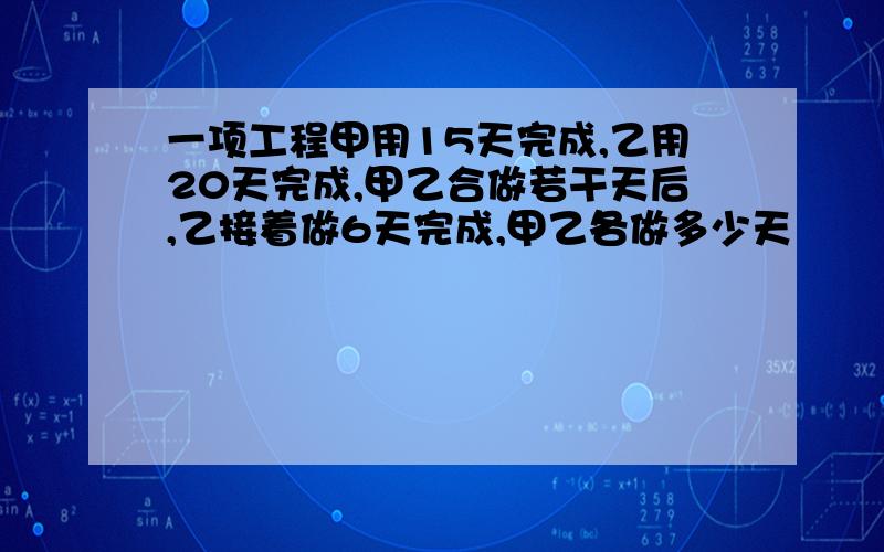 一项工程甲用15天完成,乙用20天完成,甲乙合做若干天后,乙接着做6天完成,甲乙各做多少天