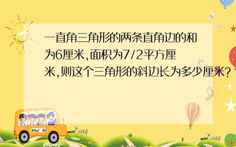 一直角三角形的两条直角边的和为6厘米,面积为7/2平方厘米,则这个三角形的斜边长为多少厘米?