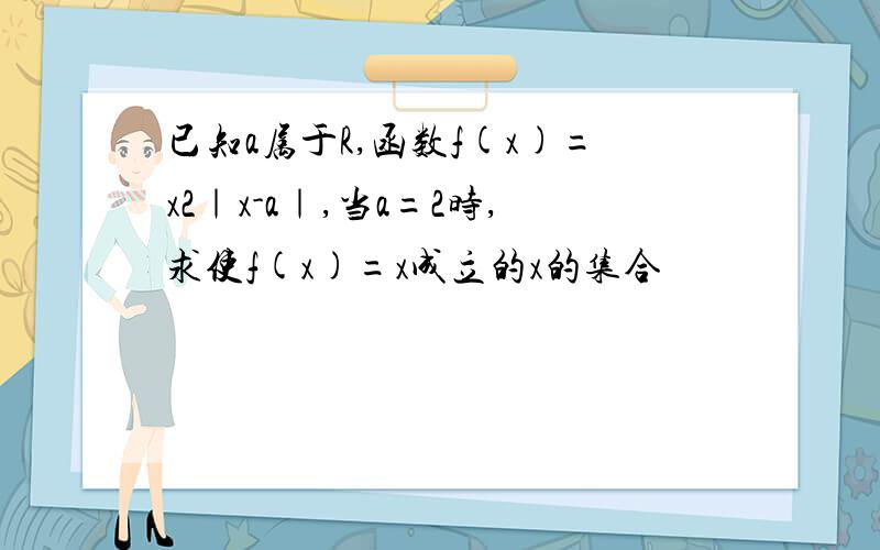 已知a属于R,函数f(x)=x2｜x-a｜,当a=2时,求使f(x)=x成立的x的集合