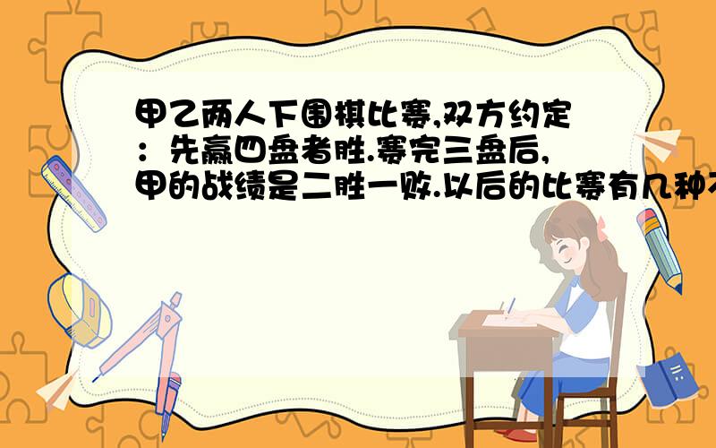 甲乙两人下围棋比赛,双方约定：先赢四盘者胜.赛完三盘后,甲的战绩是二胜一败.以后的比赛有几种不同情形?其中甲胜的情形有几种?