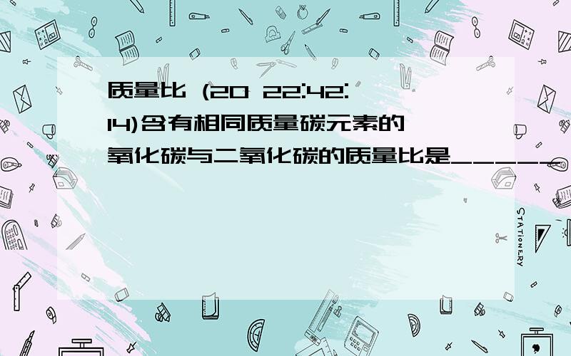 质量比 (20 22:42:14)含有相同质量碳元素的一氧化碳与二氧化碳的质量比是_____； 含有相同质量氧元素的一氧化碳与二氧化碳的质量比是_____；相同质量氧元素的一氧化碳与二氧化碳中氧元