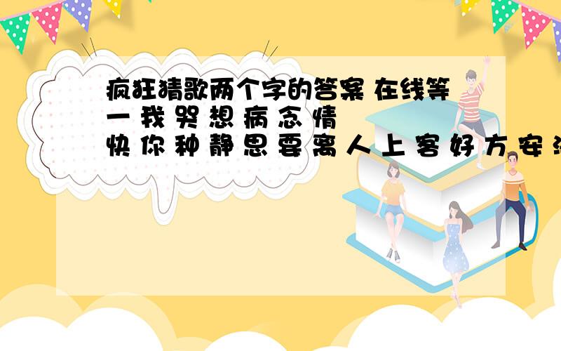 疯狂猜歌两个字的答案 在线等一 我 哭 想 病 念 情 快 你 种 静 思 要 离 人 上 客 好 方 安 海 开 是 串