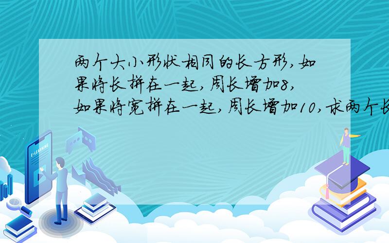 两个大小形状相同的长方形,如果将长拼在一起,周长增加8,如果将宽拼在一起,周长增加10,求两个长方形原来的周长是多少?不能用方程.