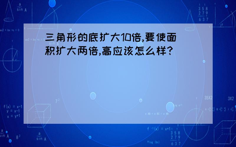 三角形的底扩大10倍,要使面积扩大两倍,高应该怎么样?