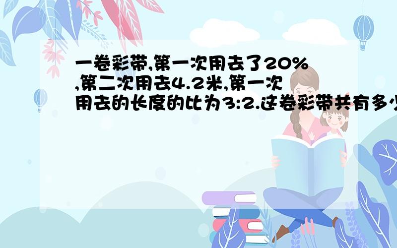 一卷彩带,第一次用去了20%,第二次用去4.2米,第一次用去的长度的比为3:2.这卷彩带共有多少米?