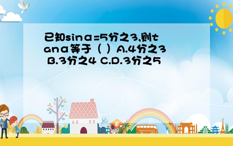 已知sinα=5分之3,则tanα等于（ ）A.4分之3 B.3分之4 C.D.3分之5