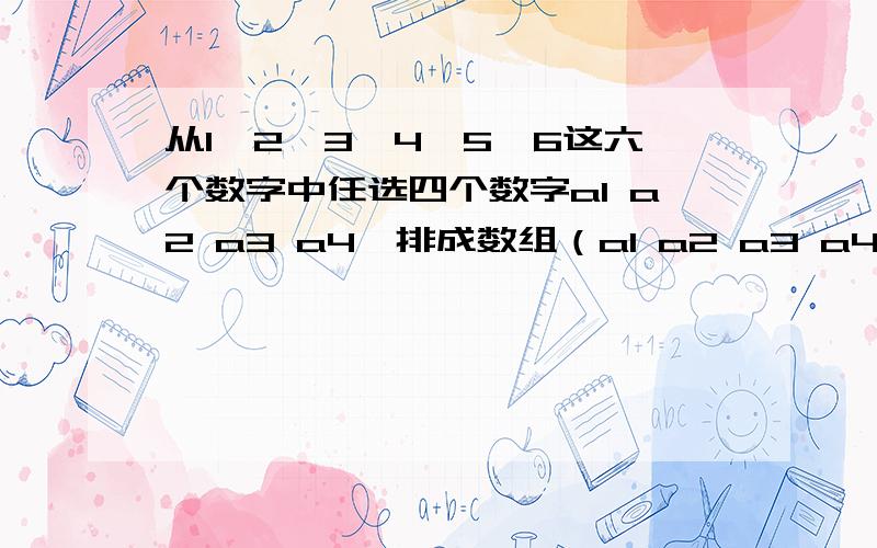 从1、2、3、4、5、6这六个数字中任选四个数字a1 a2 a3 a4,排成数组（a1 a2 a3 a4),要求a1