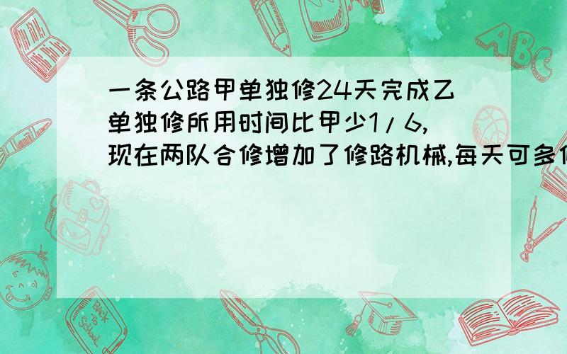 一条公路甲单独修24天完成乙单独修所用时间比甲少1/6,现在两队合修增加了修路机械,每天可多修15米结果只用8天修完,这段公路全长多少