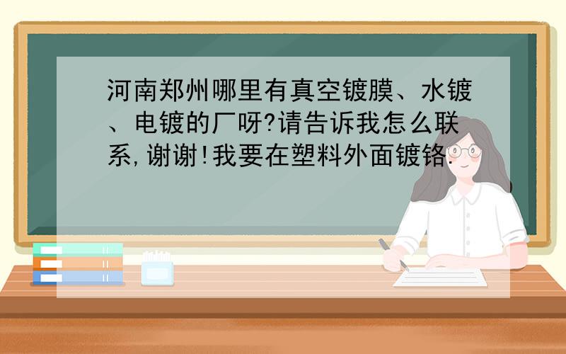 河南郑州哪里有真空镀膜、水镀、电镀的厂呀?请告诉我怎么联系,谢谢!我要在塑料外面镀铬.