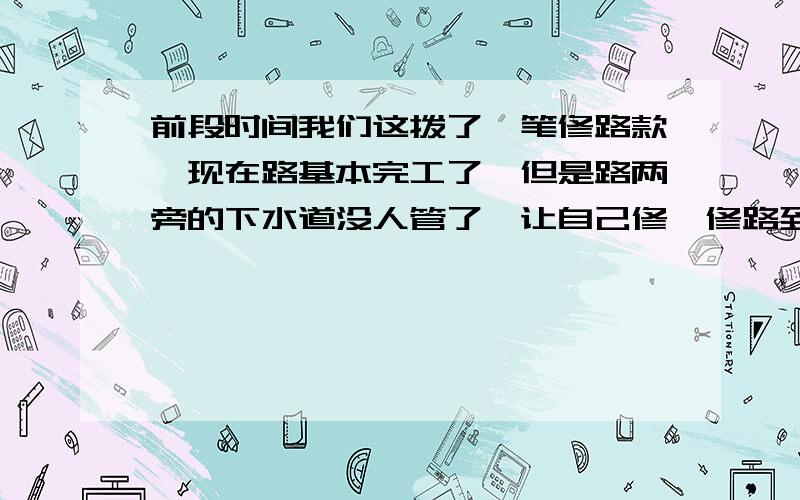 前段时间我们这拨了一笔修路款,现在路基本完工了,但是路两旁的下水道没人管了,让自己修,修路到底用了前段时间我们这拨了一笔修路款,现在路基本完工了,但是路两旁的下水道没人管了,让