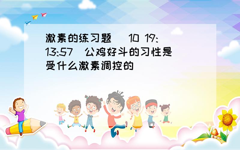 激素的练习题 (10 19:13:57)公鸡好斗的习性是受什么激素调控的               （              ）