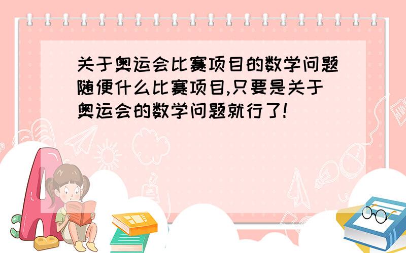 关于奥运会比赛项目的数学问题随便什么比赛项目,只要是关于奥运会的数学问题就行了!