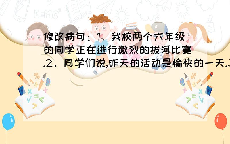 修改病句：1、我校两个六年级的同学正在进行激烈的拔河比赛.2、同学们说,昨天的活动是愉快的一天.3、新的教学楼建成了,两个新旧校园真是大不相同啊!