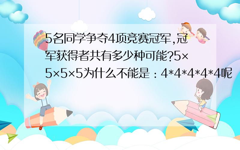 5名同学争夺4项竞赛冠军,冠军获得者共有多少种可能?5×5×5×5为什么不能是：4*4*4*4*4呢