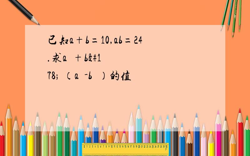 已知a+b=10,ab=24.求a²+b² （a²-b²）的值