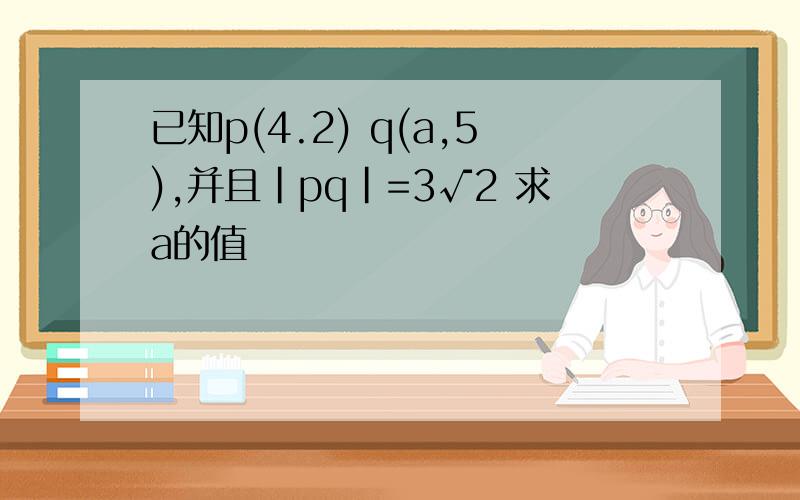 已知p(4.2) q(a,5),并且|pq|=3√2 求a的值