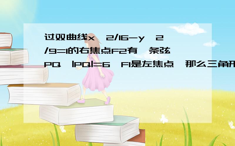 过双曲线x^2/16-y^2/9=1的右焦点F2有一条弦PQ,|PQ|=6,F1是左焦点,那么三角形F1PQ的周长是