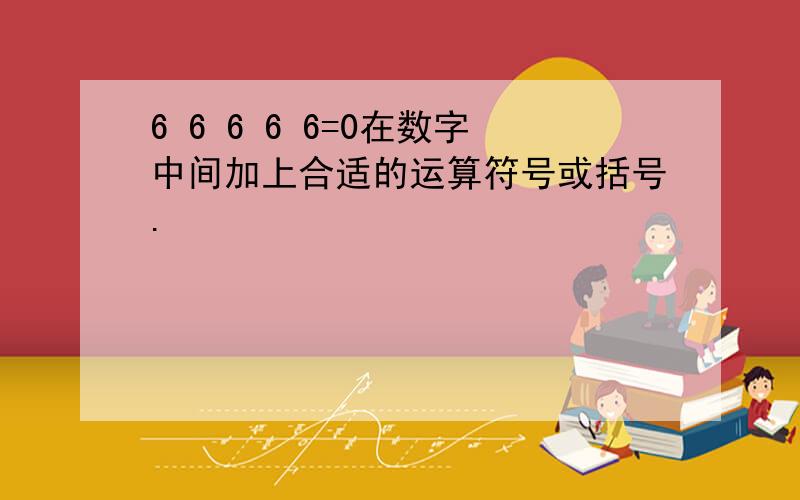 6 6 6 6 6=0在数字中间加上合适的运算符号或括号.