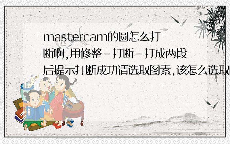 mastercam的圆怎么打断啊,用修整-打断-打成两段后提示打断成功请选取图素,该怎么选取啊看起来还是一个圆