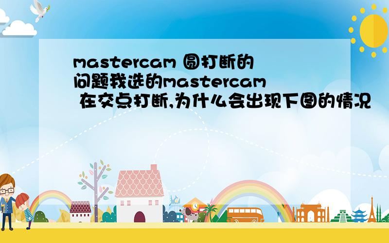 mastercam 圆打断的问题我选的mastercam 在交点打断,为什么会出现下图的情况