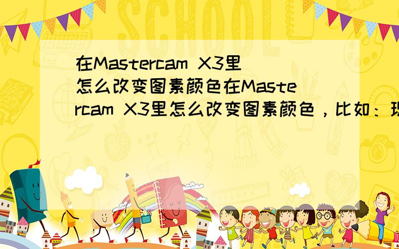 在Mastercam X3里怎么改变图素颜色在Mastercam X3里怎么改变图素颜色，比如：现有的曲面图素颜色为红色，想把它改为蓝色。