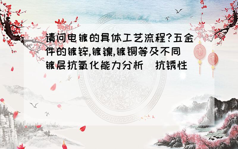 请问电镀的具体工艺流程?五金件的镀锌,镀镍,镀铜等及不同镀层抗氧化能力分析（抗锈性）