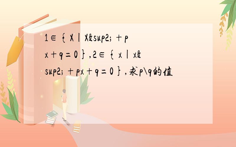 1∈{X|X²+px+q=0},2∈{x|x²+px+q=0},求p\q的值