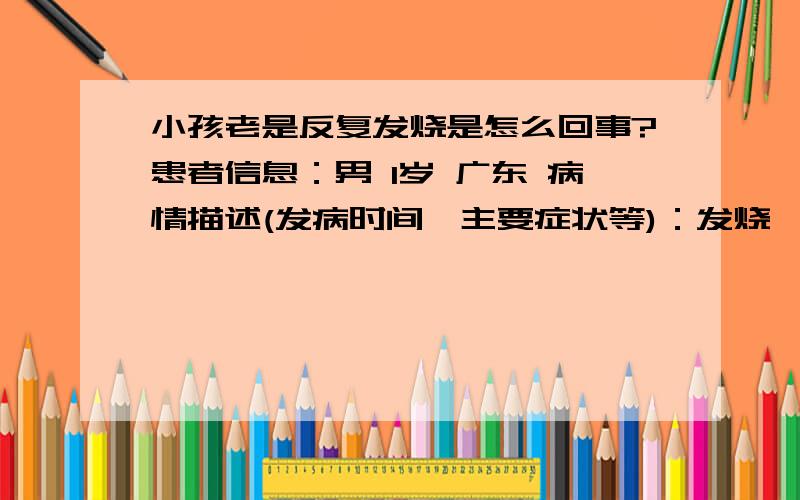 小孩老是反复发烧是怎么回事?患者信息：男 1岁 广东 病情描述(发病时间、主要症状等)：发烧,咳嗽,流鼻涕!老是反复发烧,特别是睡到半夜时,发到39度5~想得到怎样的帮助：我想问是怎么回事