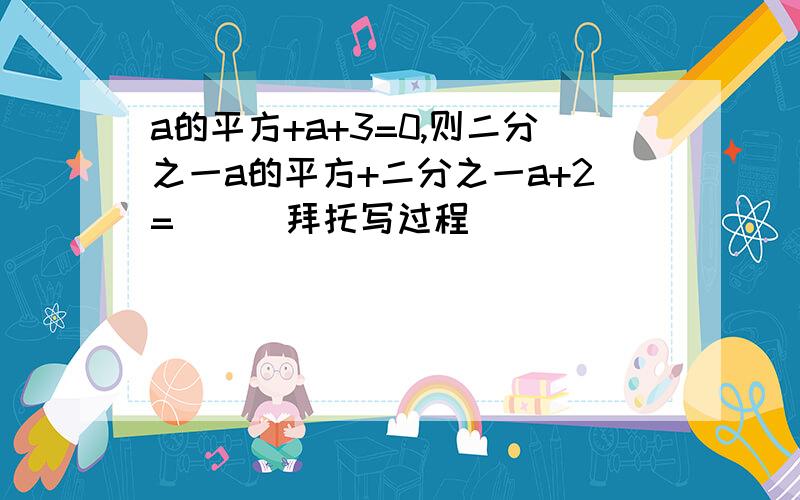 a的平方+a+3=0,则二分之一a的平方+二分之一a+2=___拜托写过程