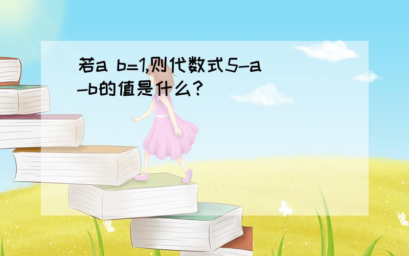 若a b=1,则代数式5-a-b的值是什么?